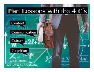 Culture!
Content!
Communication!
Plan Lessons with the 4 C’s !
SHELLYTERRELL.COM/MATH
@SHELLTERRELL
Cognition!
 