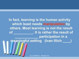 Do students learn FL?
2 more conditions that help ...



Intense exposition to the language
Introduction of adjustments that help
students to understand the relationship
between
meaning and form
Let's CLIL!

 