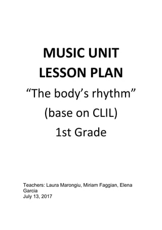 MUSIC UNIT
LESSON PLAN
“The body’s rhythm”
(base on CLIL)
1st Grade
Teachers: Laura Marongiu, Miriam Faggian, Elena
Garcia
July 13, 2017
 