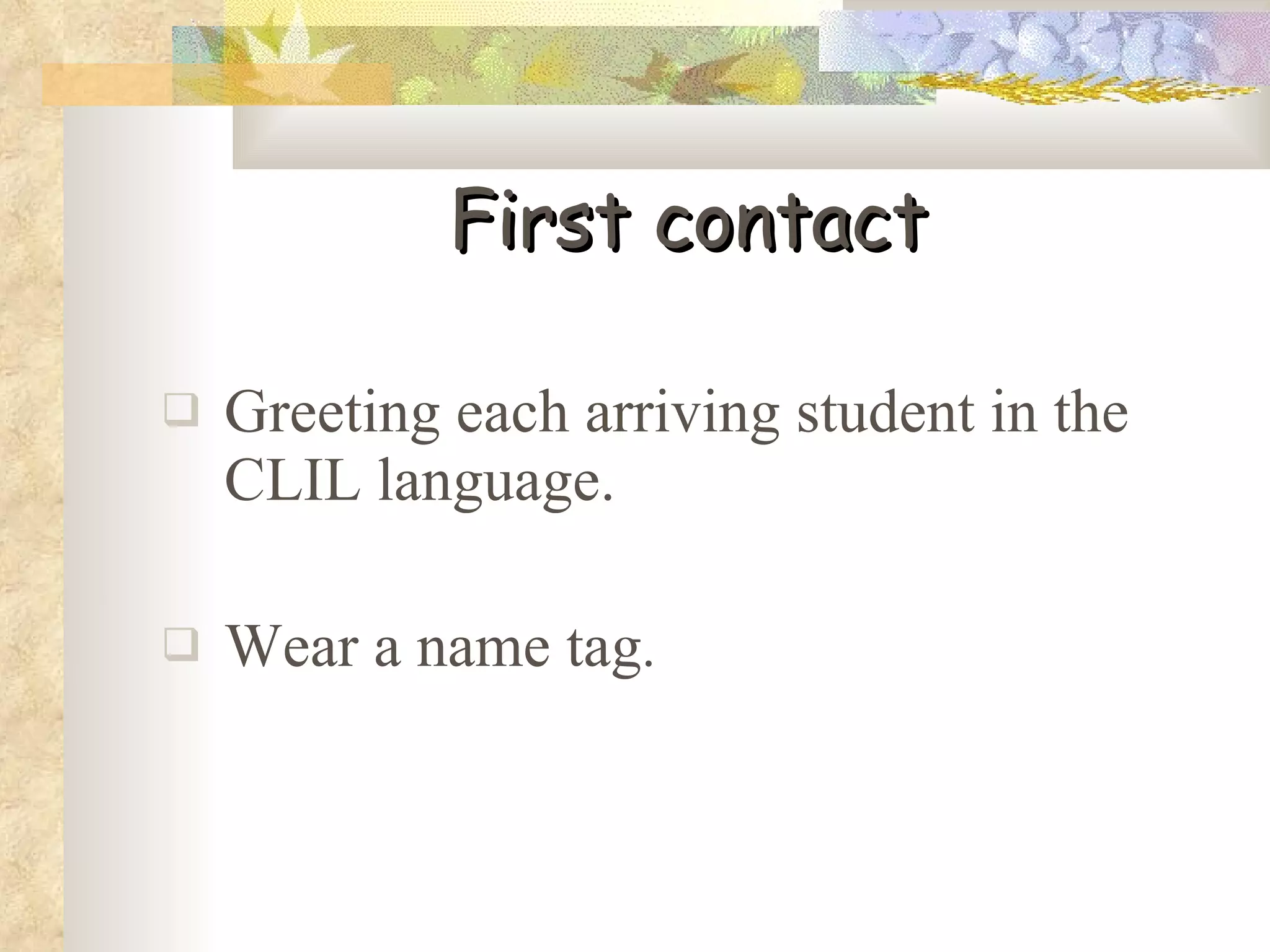 First contact Greeting each arriving student in the CLIL language.  Wear a name tag . 