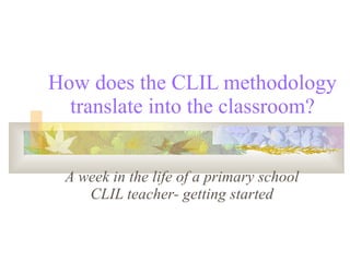 How does the CLIL methodology translate into the classroom? A week in the life of a primary school CLIL teacher- getting started 