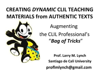 CREATING DYNAMIC CLIL TEACHING
MATERIALS from AUTHENTIC TEXTS
Augmenting
the CLIL Professional’s
“Bag of Tricks”
Prof. Larry M. Lynch
Santiago de Cali University

proflmlynch@gmail.com

 