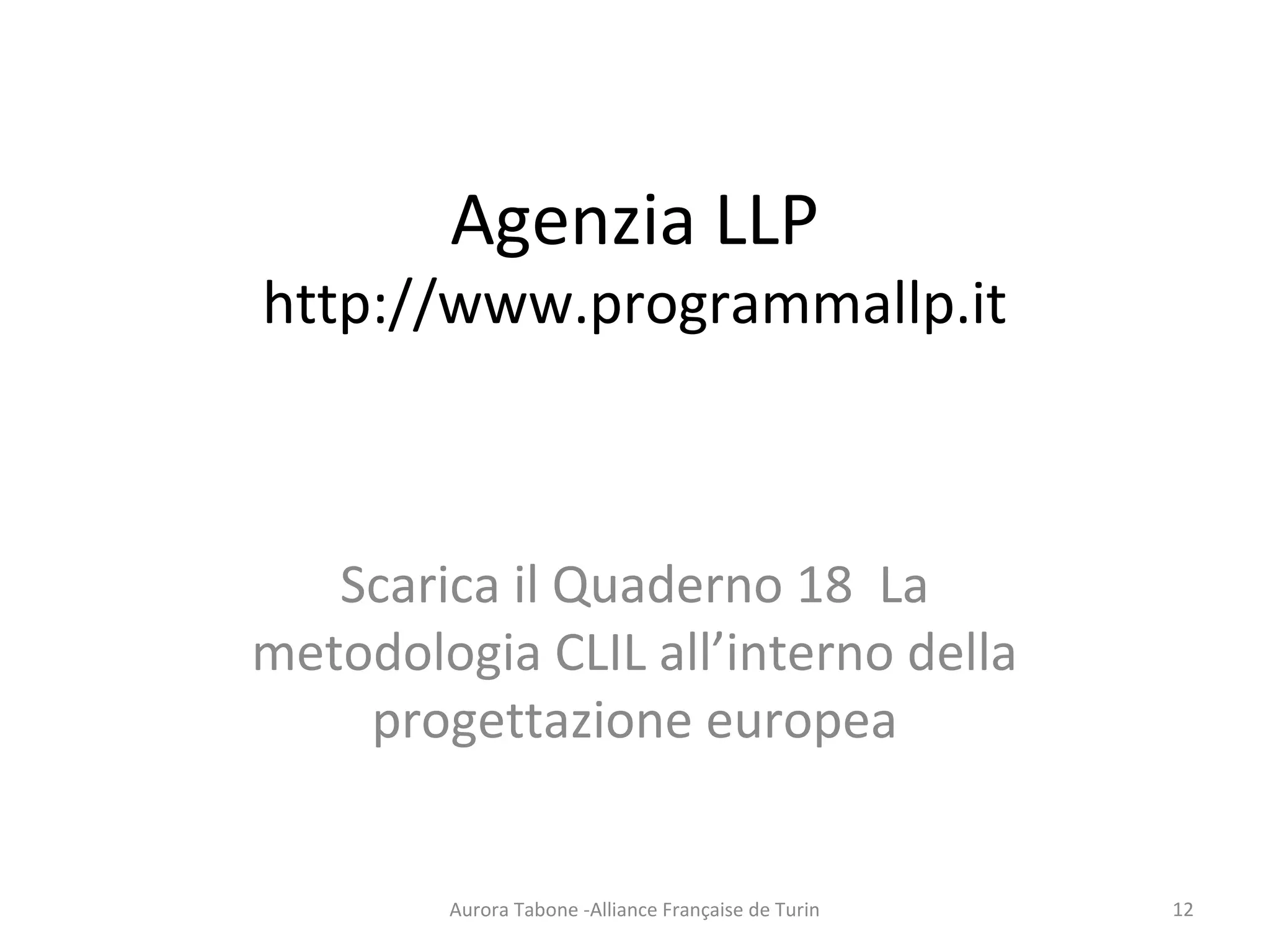 Agenzia LLP
http://www.programmallp.it
Scarica il Quaderno 18 La
metodologia CLIL all’interno della
progettazione europea
Aurora Tabone -Alliance Française de Turin 12
 