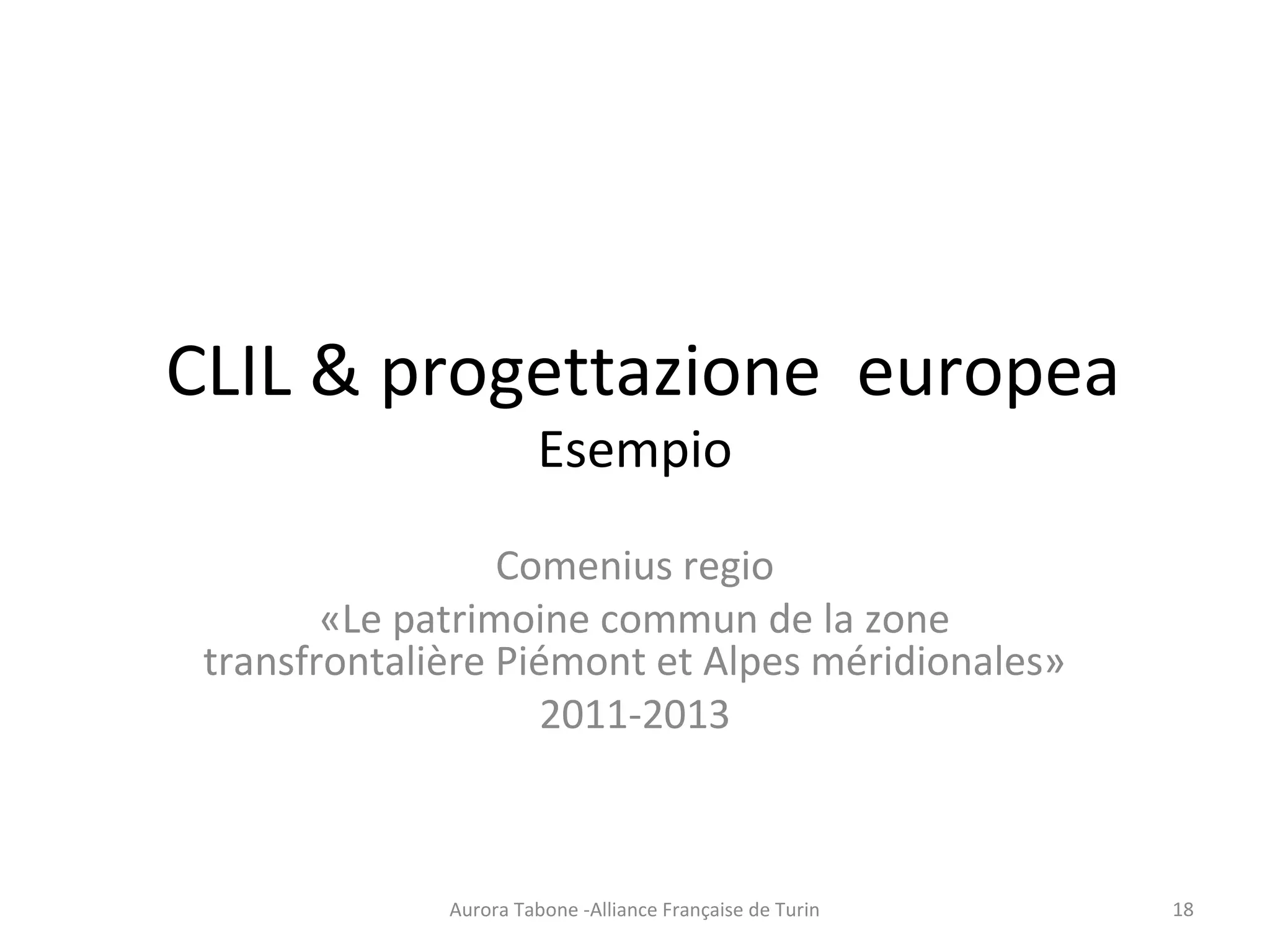 CLIL & progettazione europea
Esempio
Comenius regio
«Le patrimoine commun de la zone
transfrontalière Piémont et Alpes méridionales»
2011-2013
Aurora Tabone -Alliance Française de Turin 18
 