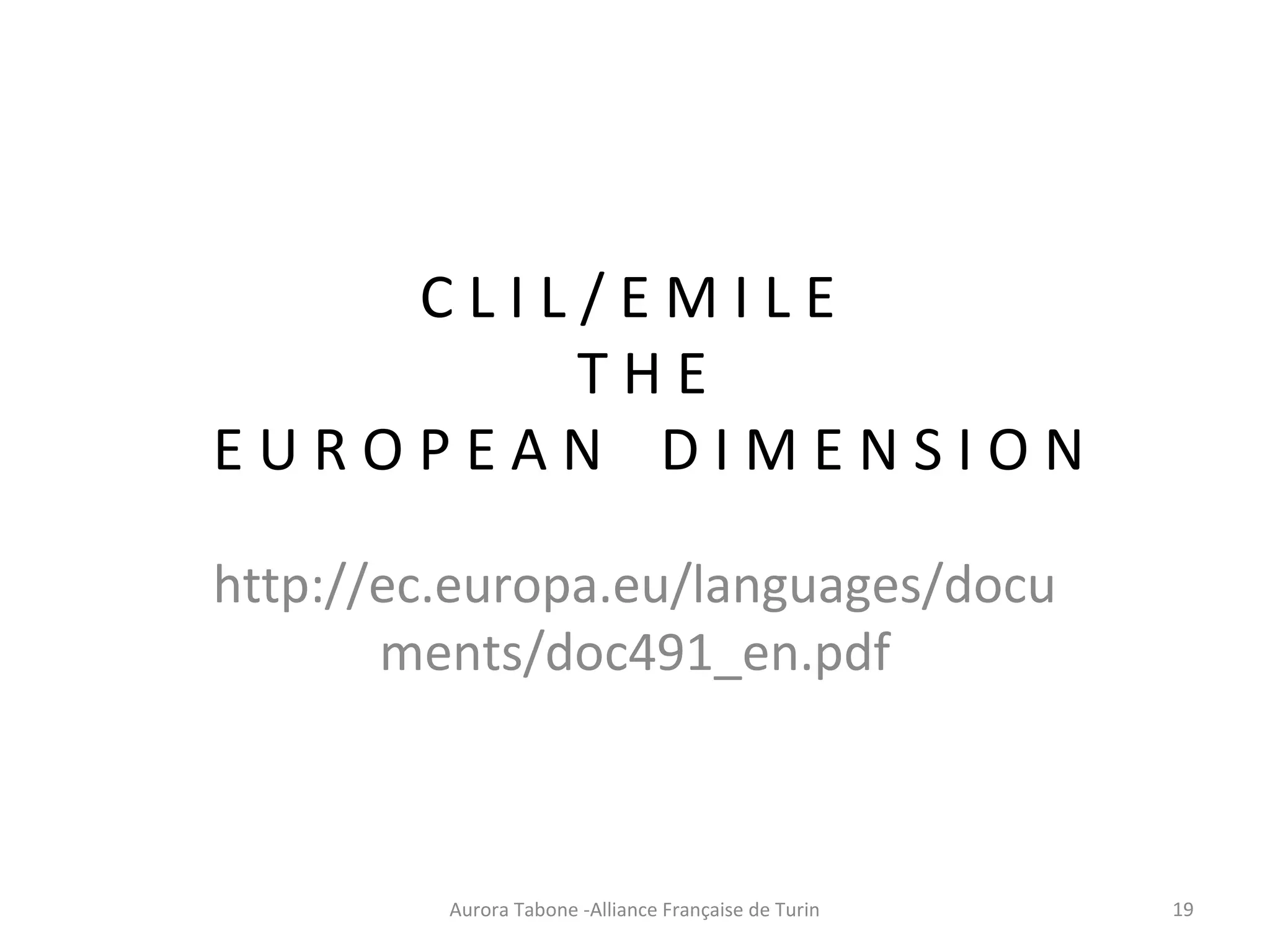 C L I L / E M I L E
T H E
E U R O P E A N D I M E N S I O N
http://ec.europa.eu/languages/docu
ments/doc491_en.pdf
Aurora Tabone -Alliance Française de Turin 19
 