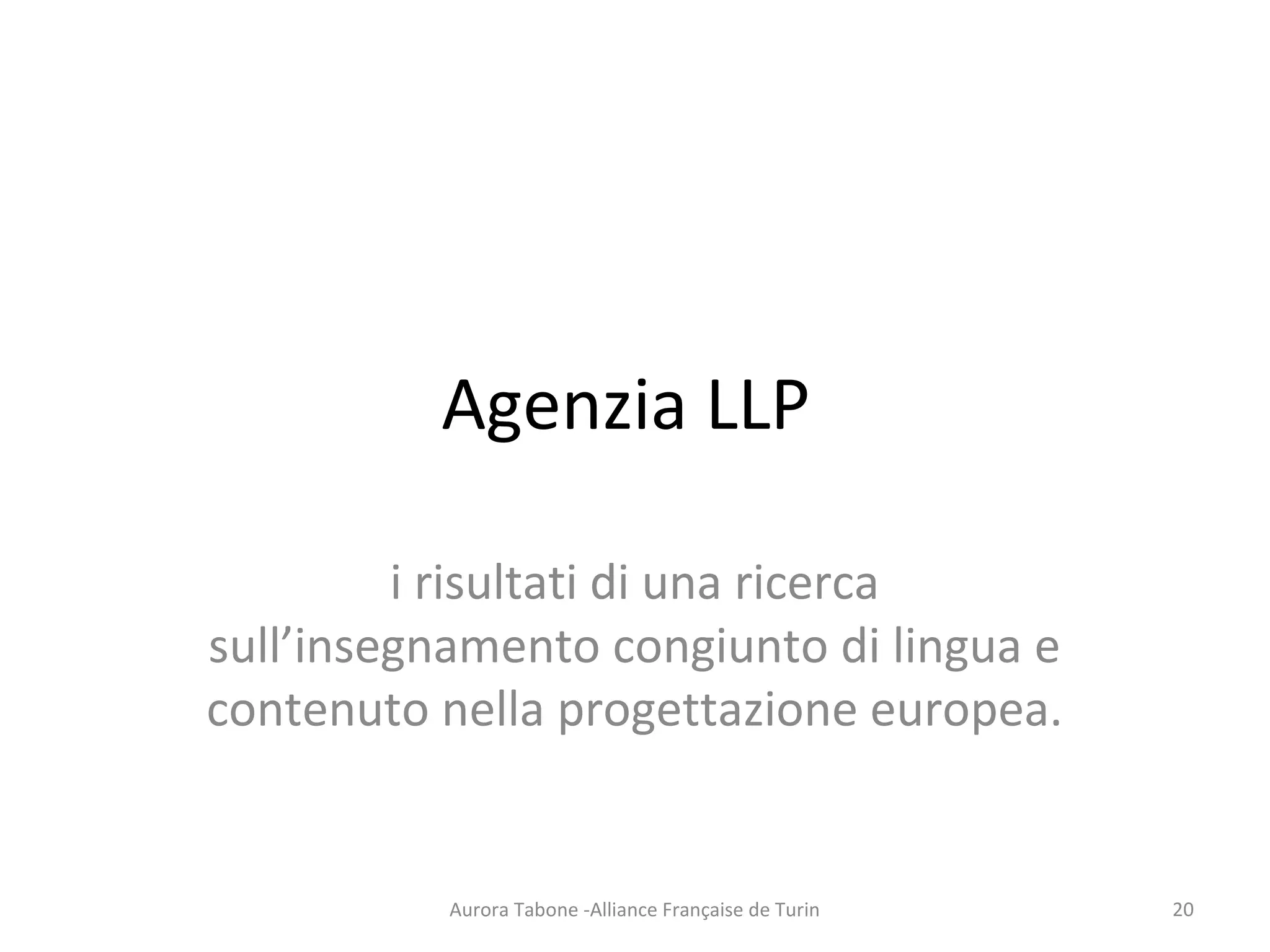 Agenzia LLP
i risultati di una ricerca
sull’insegnamento congiunto di lingua e
contenuto nella progettazione europea.
Aurora Tabone -Alliance Française de Turin 20
 