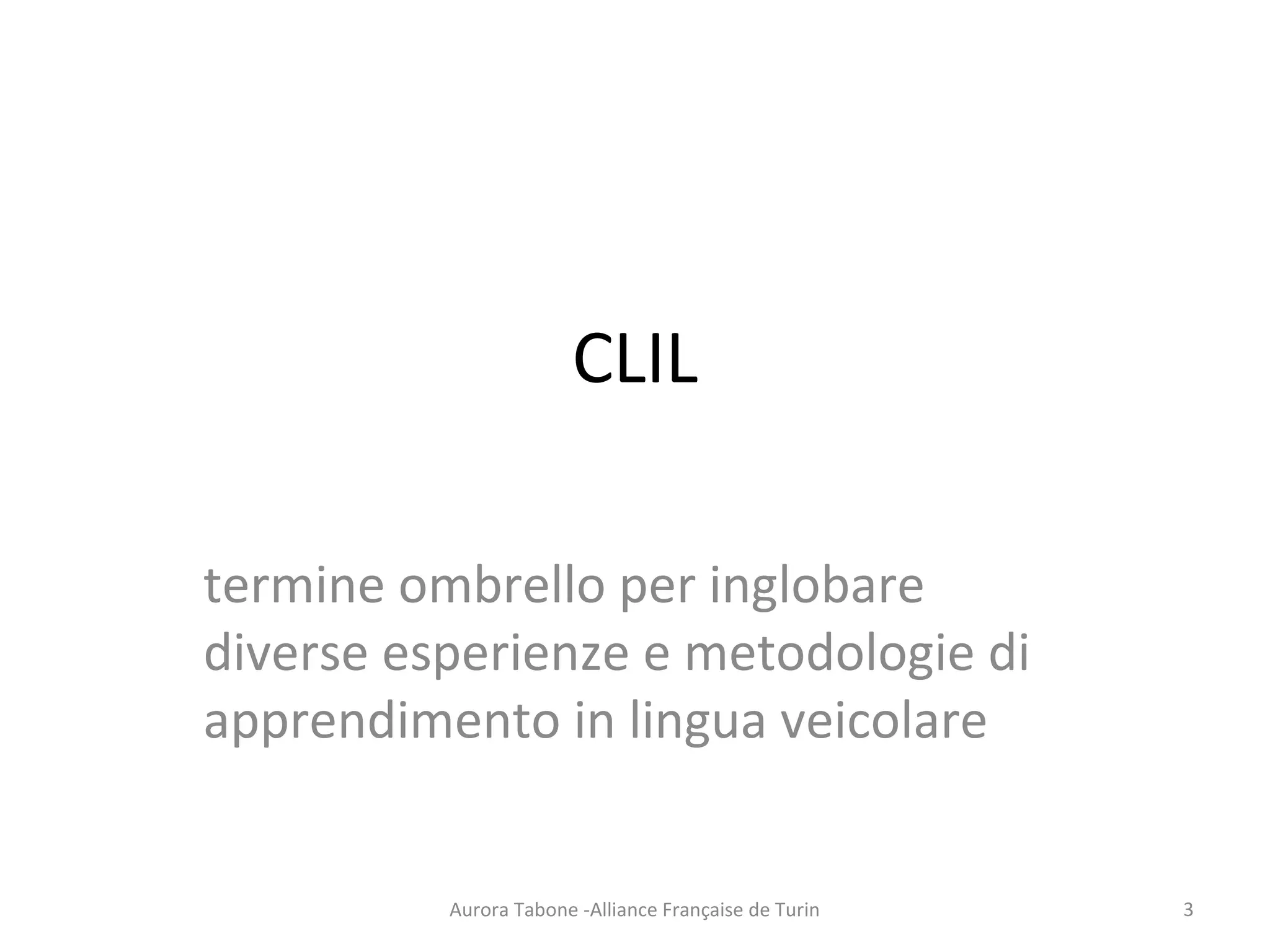 CLIL
termine ombrello per inglobare
diverse esperienze e metodologie di
apprendimento in lingua veicolare
Aurora Tabone -Alliance Française de Turin 3
 