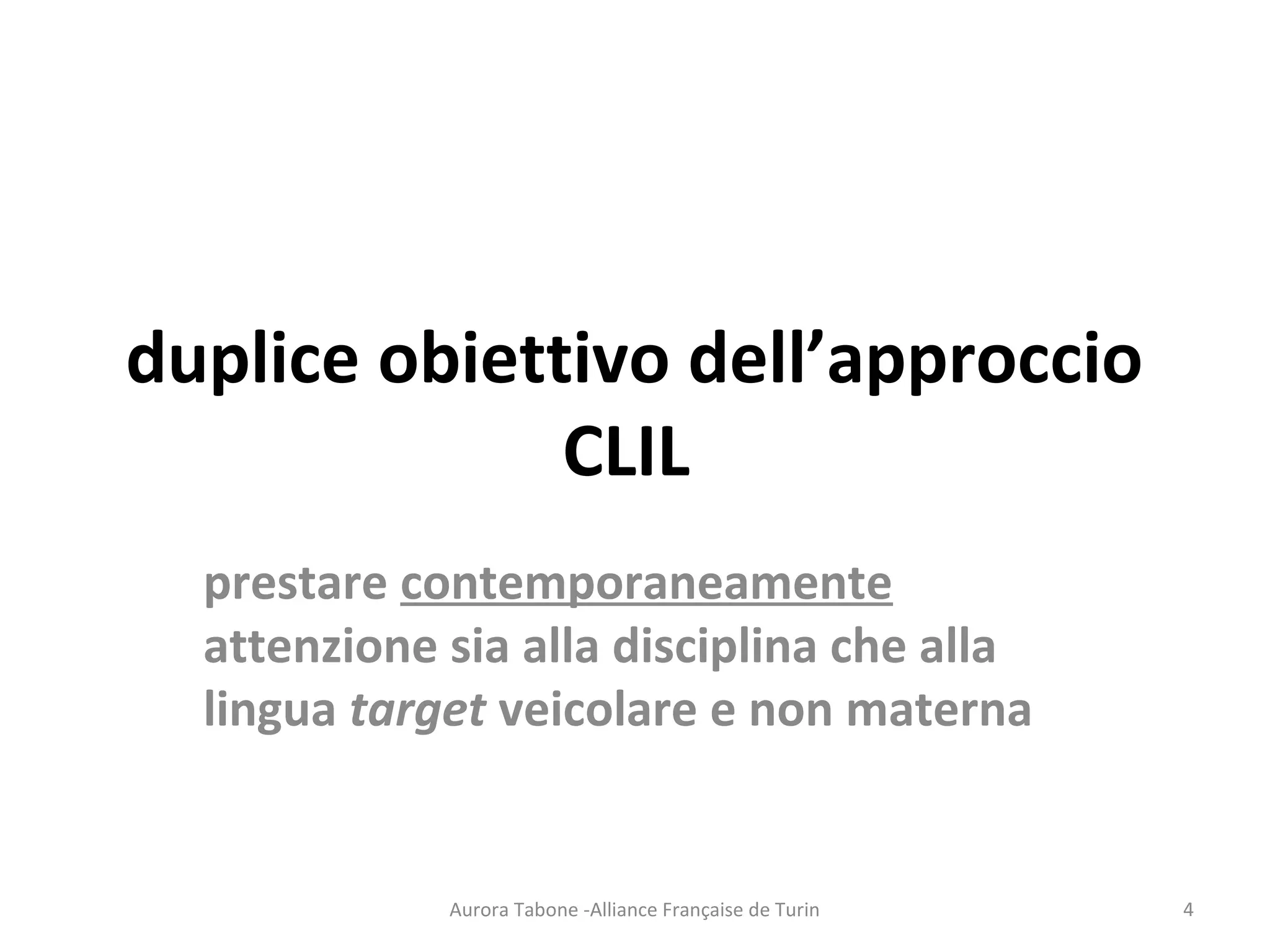 duplice obiettivo dell’approccio
CLIL
prestare contemporaneamente
attenzione sia alla disciplina che alla
lingua target veicolare e non materna
Aurora Tabone -Alliance Française de Turin 4
 