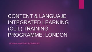 CONTENT & LANGUAJE
INTEGRATED LEARNING
(CLIL) TRAINING
PROGRAMME. LONDON
ROSANA MARTÍNEZ RODRÍGUEZ
 