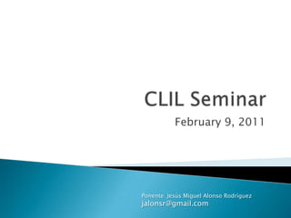 CLIL Seminar,[object Object],February 9, 2011,[object Object],Ponente: Jesús Miguel Alonso Rodríguez,[object Object],jalonsr@gmail.com,[object Object]