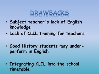 • Subject teacher’s lack of English
knowledge
• Lack of CLIL training for teachers
• Good History students may under-
perform in English
• Integrating CLIL into the school
timetable
 