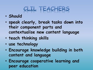 • Should
• speak clearly, break tasks down into
their component parts and
contextualise new content language
• teach thinking skills
• use technology
• Encourage knowledge building in both
content and language
• Encourage cooperative learning and
peer education
 