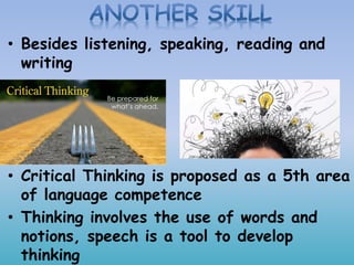 • Besides listening, speaking, reading and
writing
• Critical Thinking is proposed as a 5th area
of language competence
• Thinking involves the use of words and
notions, speech is a tool to develop
thinking
 