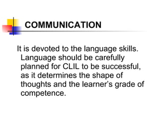It is devoted to the language skills. Language should be carefully planned for CLIL to be successful, as it determines the shape of thoughts and the learner’s grade of competence. COMMUNICATION 