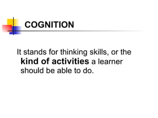It stands for thinking skills, or the  kind of activities  a learner should be able to do. COGNITION 