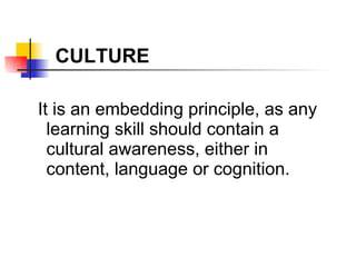 It is an embedding principle, as any learning skill should contain a cultural awareness, either in content, language or cognition. CULTURE 