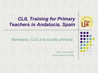 CLIL Training for Primary Teachers in Andalucía, Spain Seminario: CLIL e la scuola primaria  José Luis Estefani Universidad de Sevilla 