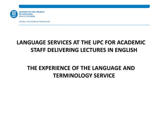 LANGUAGE SERVICES AT THE UPC FOR ACADEMIC
STAFF DELIVERING LECTURES IN ENGLISH
THE EXPERIENCE OF THE LANGUAGE AND
TERMINOLOGY SERVICE
 