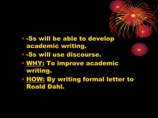 • -Ss will be able to develop
academic writing.
• -Ss will use discourse.
• WHY: To improve academic
writing.
• HOW: By writing formal letter to
Roald Dahl.
 