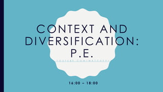 CONTEXT AND
DIVERSIFICATION:
P.E.H T T P S : / / W W W . Y O U T U B E . C O M / W A T C H ? V = S L U W - G B A J 8 K
1 6 : 0 0 – 1 8 : 0 0
 