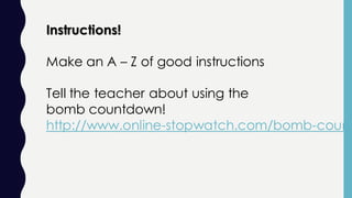 Instructions!
Make an A – Z of good instructions
Tell the teacher about using the
bomb countdown!
http://www.online-stopwatch.com/bomb-count
 