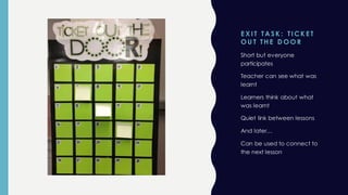 E X I T TAS K : TI CK E T
O U T TH E D O O R
Short but everyone
participates
Teacher can see what was
learnt
Learners think about what
was learnt
Quiet link between lessons
And later…
Can be used to connect to
the next lesson
 