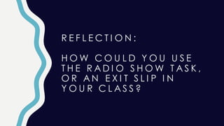 R E F L E C T I O N :
H O W C O U L D Y O U U S E
T H E R A D I O S H O W T A S K ,
O R A N E X I T S L I P I N
Y O U R C L A S S ?
 