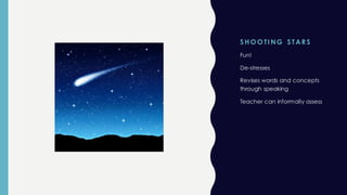 S H O O TI NG S TAR S
Fun!
De-stresses
Revises words and concepts
through speaking
Teacher can informally assess
 