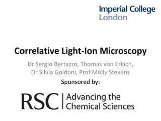 Correlative Light-Ion Microscopy
   Dr Sergio Bertazzo, Thomas von Erlach,
    Dr Silvia Goldoni, Prof Molly Stevens
                Sponsored by:
 