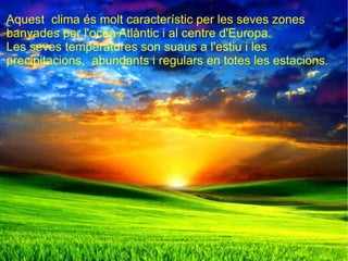 Aquest  clima es molt característic per les seves zones banyades per l'oceà Atlàntic i al centre d'Europa. Les seves temperatures son suaus a l'estiu i les seves precipitacions són abundants i regulars en totes les estacions. Aquest  clima és molt característic per les seves zones banyades per l'oceà Atlàntic i al centre d'Europa. Les seves temperatures son suaus a l'estiu i les  precipitacions,  abundants i regulars en totes les estacions. 