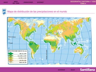GEOGRAFÍA E HISTORIA 1.º ESO
TEMA 4
INICIOINICIO
MAPA
DEL TEMA
MAPA
DEL TEMA
ANIMACIONESANIMACIONES INTERNETINTERNET
Mapa de distribución de las precipitaciones en el mundo
SALIRSALIRANTERIORANTERIOR
 