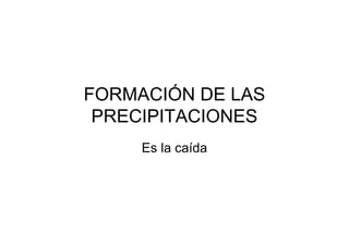 FORMACIÓN DE LAS
 PRECIPITACIONES
     Es la caída
 