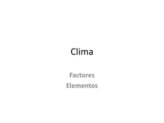Clima

 Factores
Elementos
 