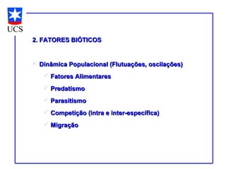 2. FATORES BIÓTICOS


 Dinâmica Populacional (Flutuações, oscilações)
    Fatores Alimentares
    Predatismo
    Parasitismo
    Competição (intra e inter-específica)
    Migração
 
