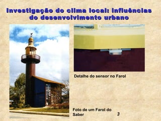Investigação do clima local: influências
      do desenvolvimento urbano




                  Detalhe do sensor no Farol




                  Foto de um Farol do
                  Saber                 3
 