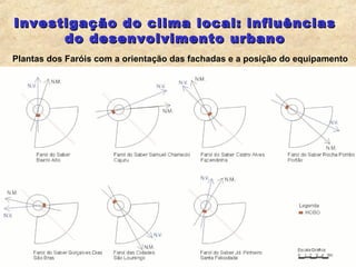 Investigação do clima local: influências
      do desenvolvimento urbano
Plantas dos Faróis com a orientação das fachadas e a posição do equipamento




                                                       4
 