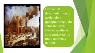 Houve um
desenvolvimento
acelerado a
qualquer preço, do
setor industrial.
Não se mediu as
consequências no
meio ambiente
natural.
 