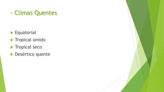 - Climas Quentes
 Equatorial
 Tropical úmido
 Tropical seco
 Desértico quente
 