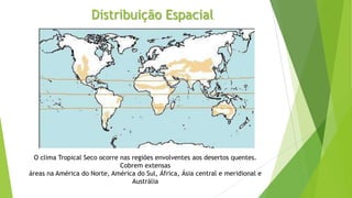 Distribuição Espacial
O clima Tropical Seco ocorre nas regiões envolventes aos desertos quentes.
Cobrem extensas
áreas na América do Norte, América do Sul, África, Ásia central e meridional e
Austrália
 
