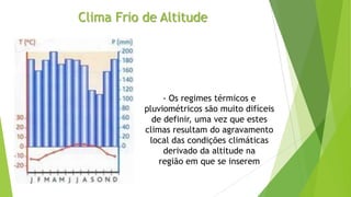 Clima Frio de Altitude
- Os regimes térmicos e
pluviométricos são muito difíceis
de definir, uma vez que estes
climas resultam do agravamento
local das condições climáticas
derivado da altitude na
região em que se inserem
 