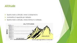 Altitude
 Quanto maior a altitude, menor a temperatura.
 A atmosfera é aquecida por radiação.
 Quanto maior a altitude, menos intensa é a radiação.
 