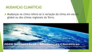 MUDANÇAS CLIMÁTICAS
 Mudanças no clima refere-se à variação do clima em escala
global ou dos climas regionais da Terra.
 