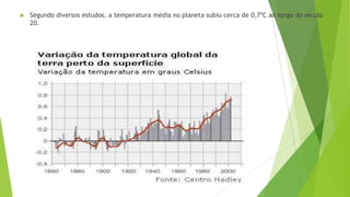  Segundo diversos estudos, a temperatura média no planeta subiu cerca de 0,7ºC ao longo do século
20.
 