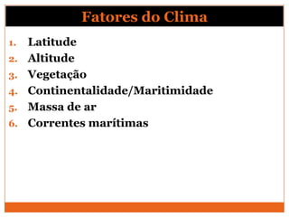Fatores do Clima
1. Latitude
2. Altitude
3. Vegetação
4. Continentalidade/Maritimidade
5. Massa de ar
6. Correntes marítimas
 