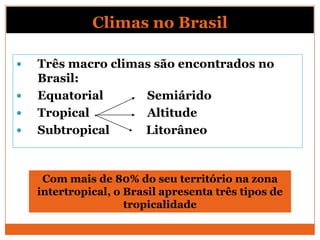 Climas no Brasil
 Três macro climas são encontrados no
Brasil:
 Equatorial Semiárido
 Tropical Altitude
 Subtropical Litorâneo
Com mais de 80% do seu território na zona
intertropical, o Brasil apresenta três tipos de
tropicalidade
 
