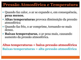 Pressão Atmosférica e Temperatura
 Quando faz calor, o ar se expande e, em consequência,
pesa menos.
 Altas temperaturas...