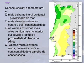 Consequências: a temperatura
é…
 mais baixa no litoral ocidental
- proximidade do mar
 mais elevada no interior
centro e sul - continentalidade
 os valores extremos mais
altos verificam-se no interior
sul devido à latitude e
proximidade do Norte de
África
 valores muito elevados,
ainda, no interior norte –
continentalidade e barreira de
condensação.
31
 