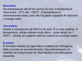 Mesosfera
Da estratopausa até 80 km acima do solo. A temperatura
varia entre –10°C até –100°C . A temperatura é
extremamen...