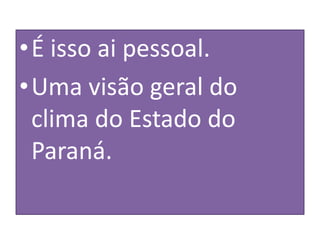 • É isso ai pessoal. 
•Uma visão geral do 
clima do Estado do 
Paraná. 
 