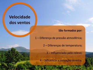 Velocidade
dos ventos
São formados por:
1 – Diferença de pressão atmosférica;
2 – Diferenças de temperatura;
3 – Influenciado pelo relevo;
4 – Influencia a sensação térmica.
 